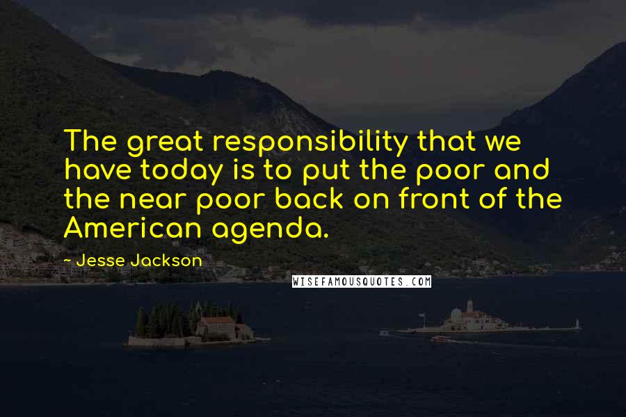 Jesse Jackson Quotes: The great responsibility that we have today is to put the poor and the near poor back on front of the American agenda.