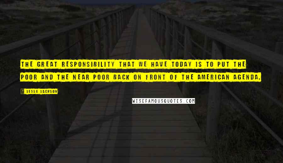Jesse Jackson Quotes: The great responsibility that we have today is to put the poor and the near poor back on front of the American agenda.