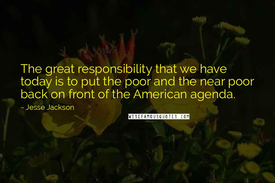 Jesse Jackson Quotes: The great responsibility that we have today is to put the poor and the near poor back on front of the American agenda.