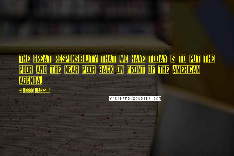 Jesse Jackson Quotes: The great responsibility that we have today is to put the poor and the near poor back on front of the American agenda.