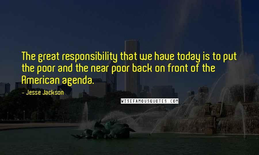 Jesse Jackson Quotes: The great responsibility that we have today is to put the poor and the near poor back on front of the American agenda.