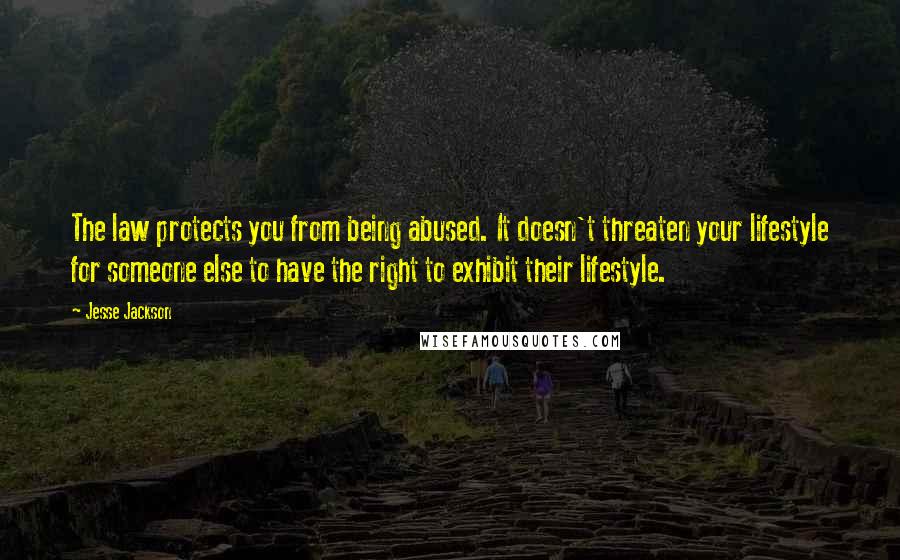 Jesse Jackson Quotes: The law protects you from being abused. It doesn't threaten your lifestyle for someone else to have the right to exhibit their lifestyle.