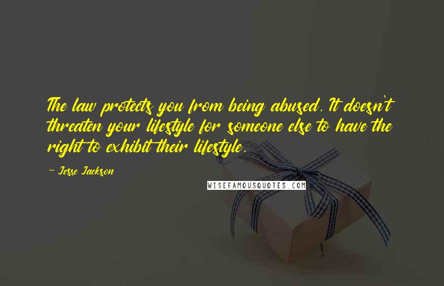 Jesse Jackson Quotes: The law protects you from being abused. It doesn't threaten your lifestyle for someone else to have the right to exhibit their lifestyle.