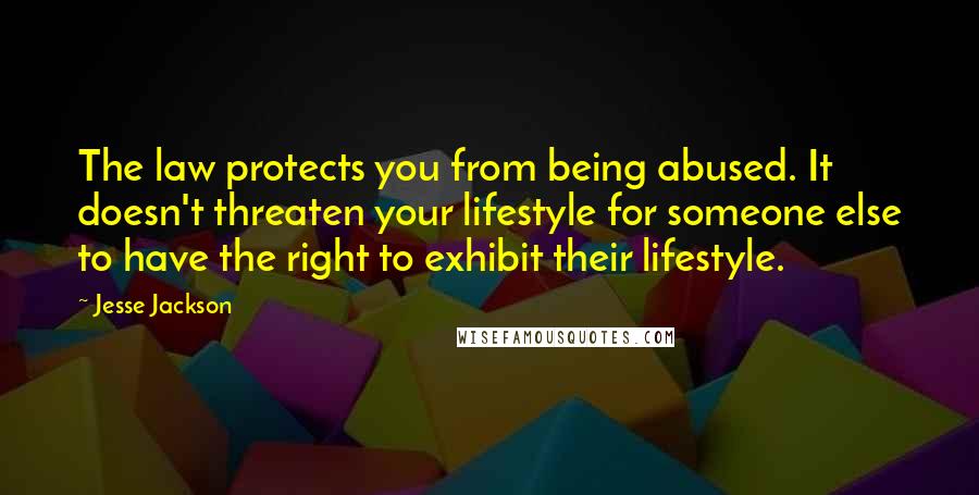 Jesse Jackson Quotes: The law protects you from being abused. It doesn't threaten your lifestyle for someone else to have the right to exhibit their lifestyle.