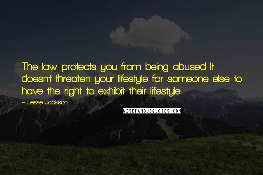 Jesse Jackson Quotes: The law protects you from being abused. It doesn't threaten your lifestyle for someone else to have the right to exhibit their lifestyle.