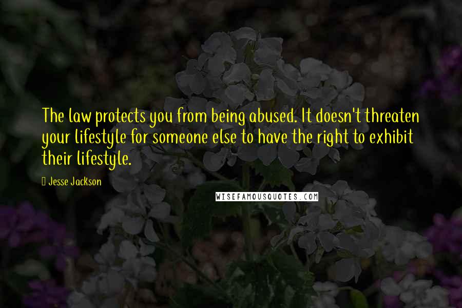 Jesse Jackson Quotes: The law protects you from being abused. It doesn't threaten your lifestyle for someone else to have the right to exhibit their lifestyle.