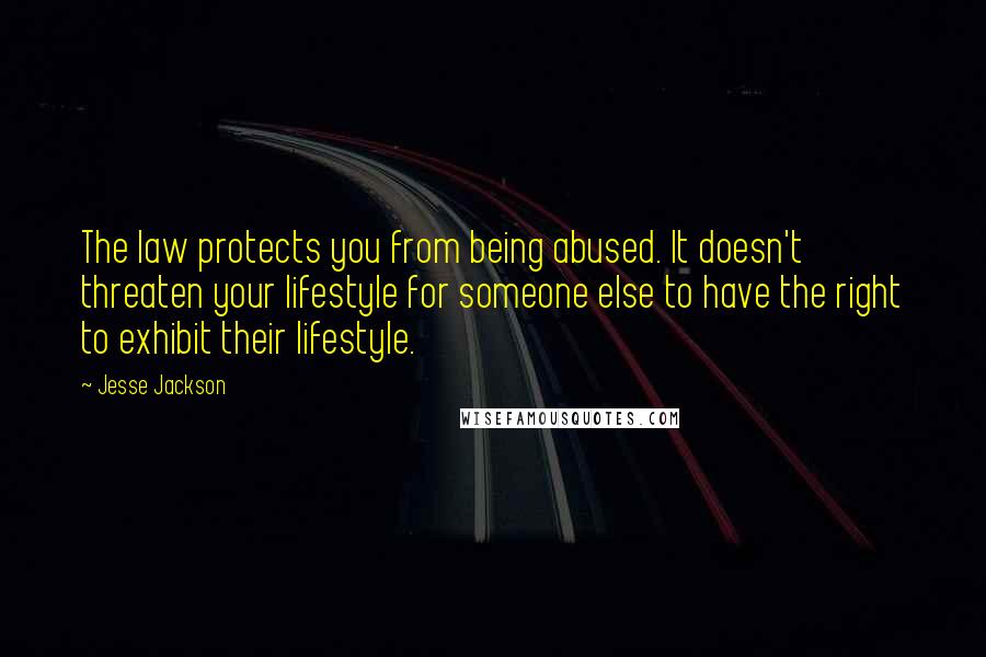 Jesse Jackson Quotes: The law protects you from being abused. It doesn't threaten your lifestyle for someone else to have the right to exhibit their lifestyle.