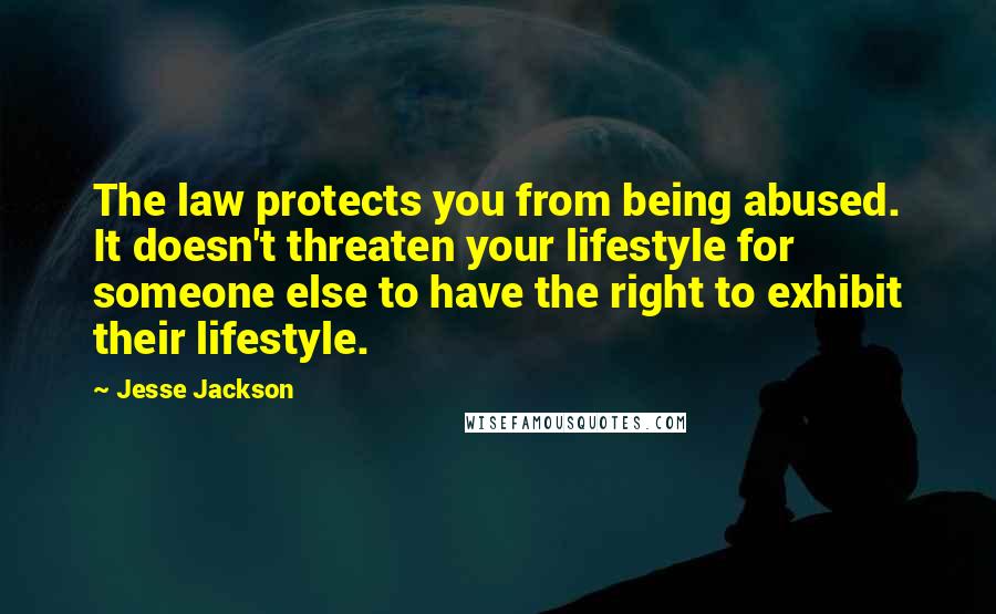 Jesse Jackson Quotes: The law protects you from being abused. It doesn't threaten your lifestyle for someone else to have the right to exhibit their lifestyle.