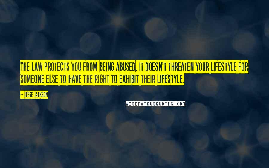 Jesse Jackson Quotes: The law protects you from being abused. It doesn't threaten your lifestyle for someone else to have the right to exhibit their lifestyle.