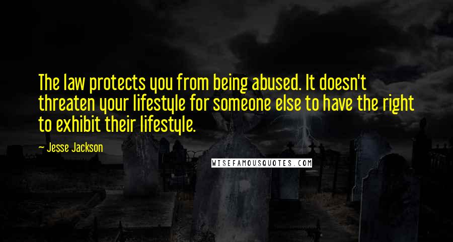 Jesse Jackson Quotes: The law protects you from being abused. It doesn't threaten your lifestyle for someone else to have the right to exhibit their lifestyle.