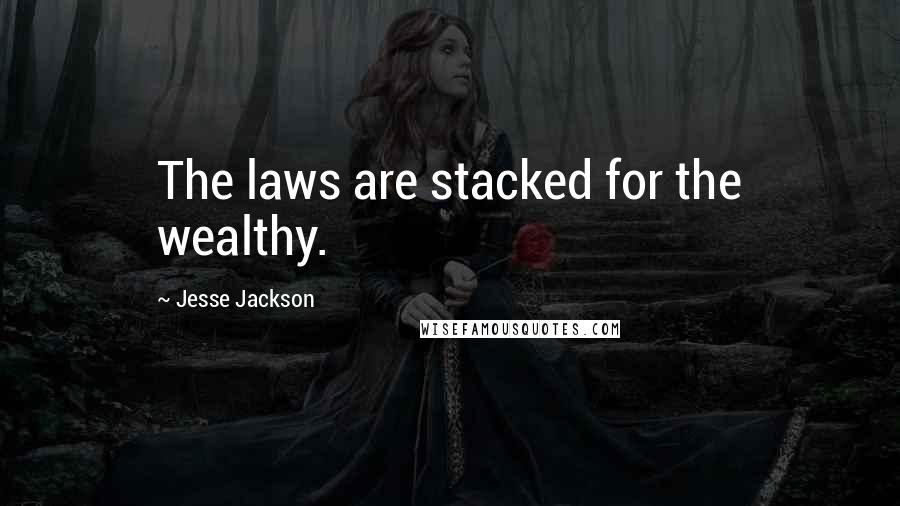 Jesse Jackson Quotes: The laws are stacked for the wealthy.