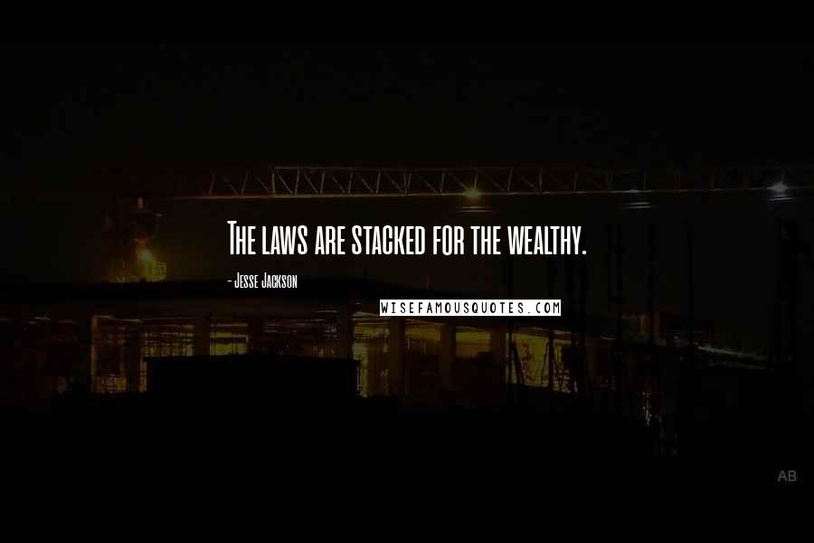 Jesse Jackson Quotes: The laws are stacked for the wealthy.