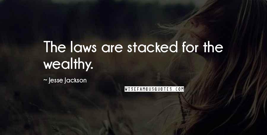 Jesse Jackson Quotes: The laws are stacked for the wealthy.