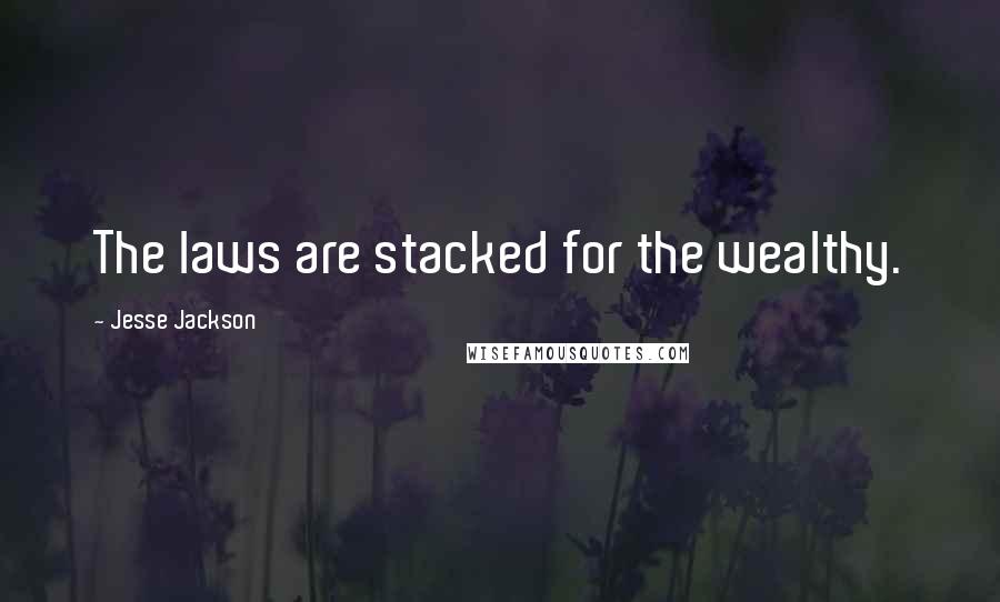 Jesse Jackson Quotes: The laws are stacked for the wealthy.