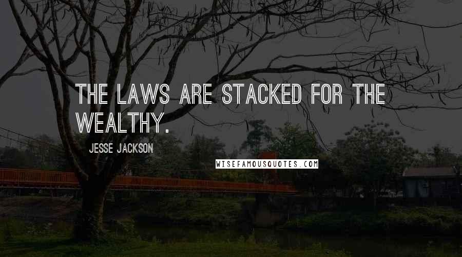 Jesse Jackson Quotes: The laws are stacked for the wealthy.