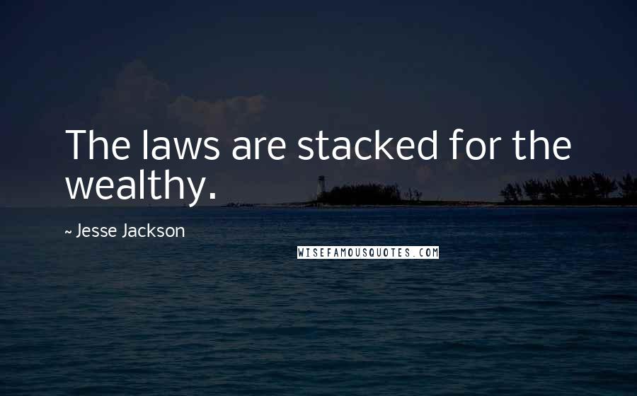 Jesse Jackson Quotes: The laws are stacked for the wealthy.