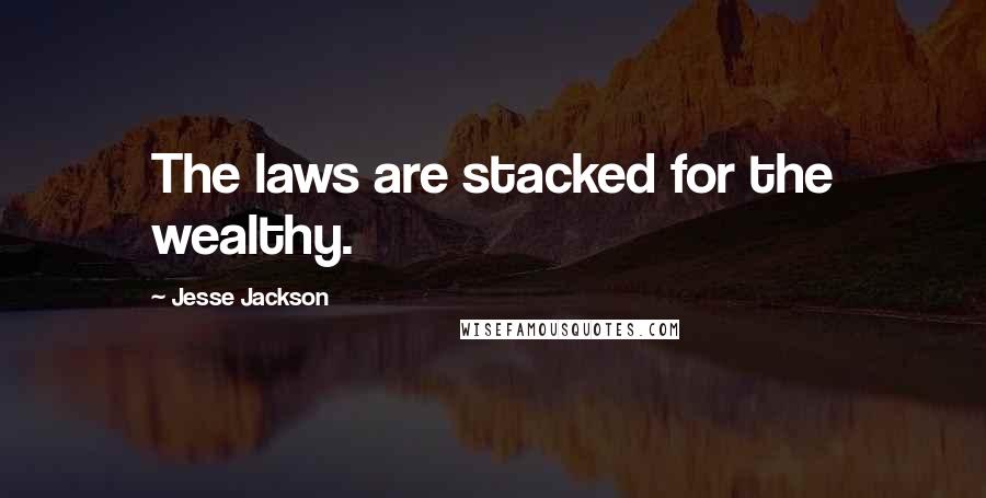 Jesse Jackson Quotes: The laws are stacked for the wealthy.