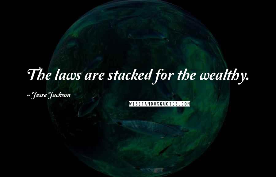 Jesse Jackson Quotes: The laws are stacked for the wealthy.