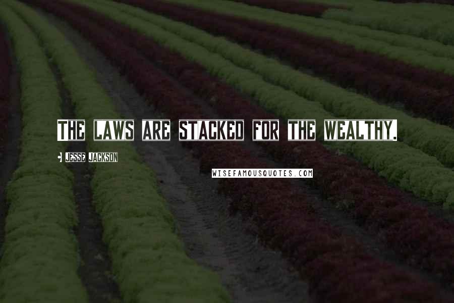 Jesse Jackson Quotes: The laws are stacked for the wealthy.