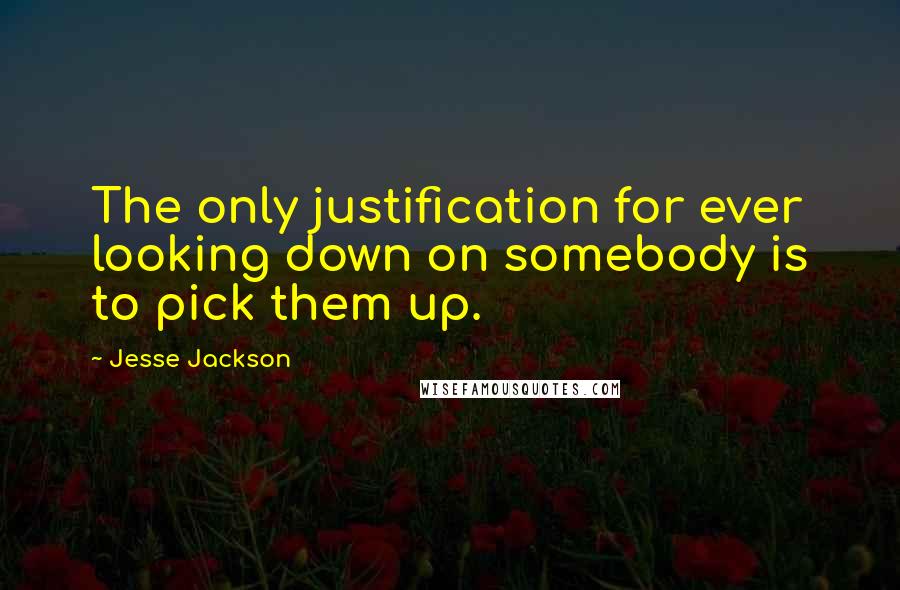 Jesse Jackson Quotes: The only justification for ever looking down on somebody is to pick them up.
