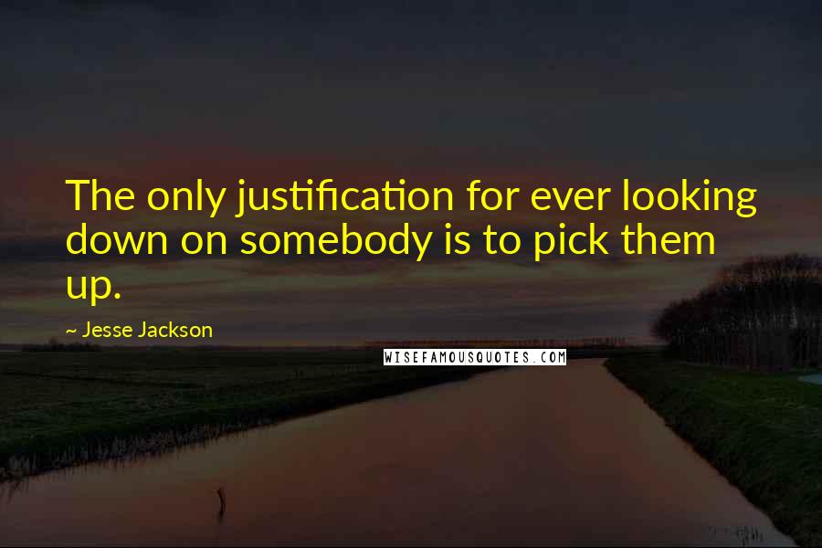 Jesse Jackson Quotes: The only justification for ever looking down on somebody is to pick them up.