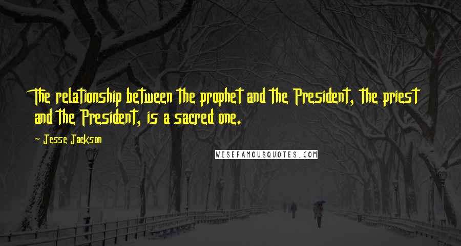 Jesse Jackson Quotes: The relationship between the prophet and the President, the priest and the President, is a sacred one.