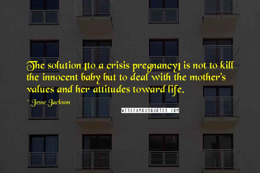 Jesse Jackson Quotes: The solution [to a crisis pregnancy] is not to kill the innocent baby but to deal with the mother's values and her attitudes toward life.