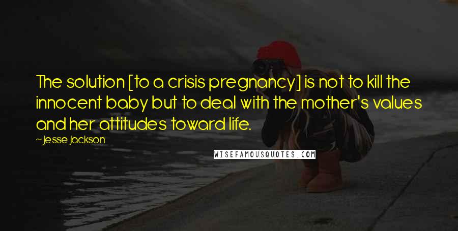 Jesse Jackson Quotes: The solution [to a crisis pregnancy] is not to kill the innocent baby but to deal with the mother's values and her attitudes toward life.