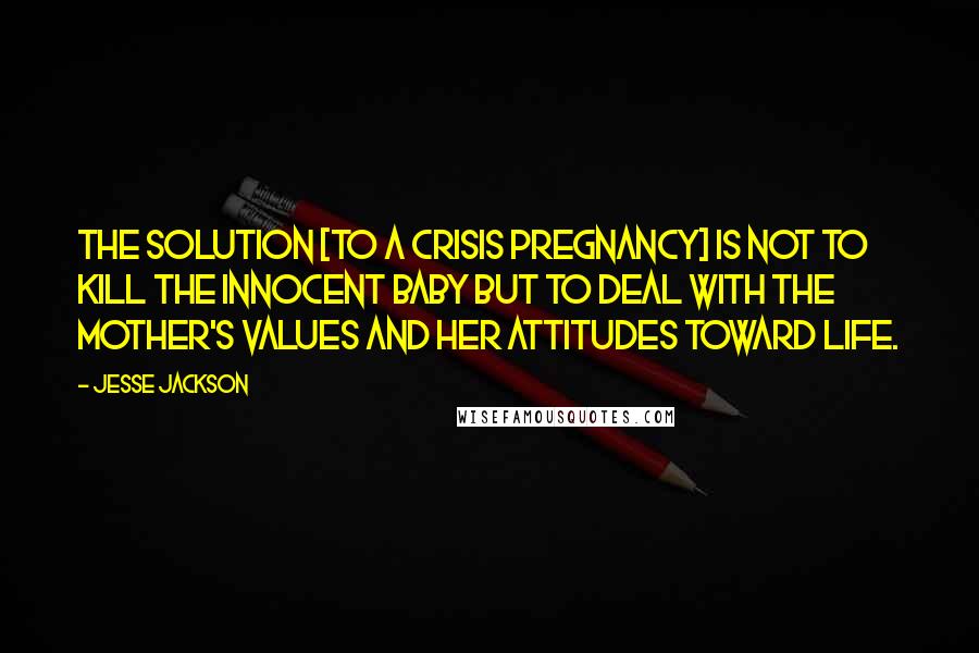 Jesse Jackson Quotes: The solution [to a crisis pregnancy] is not to kill the innocent baby but to deal with the mother's values and her attitudes toward life.