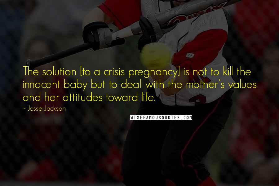 Jesse Jackson Quotes: The solution [to a crisis pregnancy] is not to kill the innocent baby but to deal with the mother's values and her attitudes toward life.