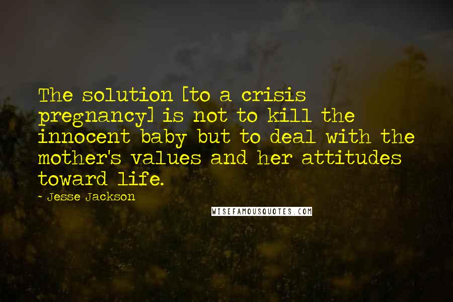 Jesse Jackson Quotes: The solution [to a crisis pregnancy] is not to kill the innocent baby but to deal with the mother's values and her attitudes toward life.