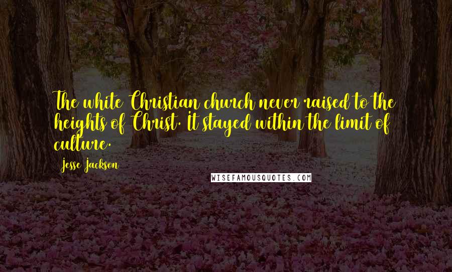 Jesse Jackson Quotes: The white Christian church never raised to the heights of Christ. It stayed within the limit of culture.
