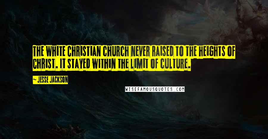 Jesse Jackson Quotes: The white Christian church never raised to the heights of Christ. It stayed within the limit of culture.