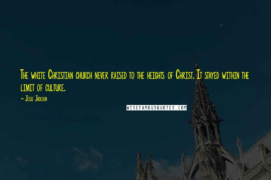 Jesse Jackson Quotes: The white Christian church never raised to the heights of Christ. It stayed within the limit of culture.