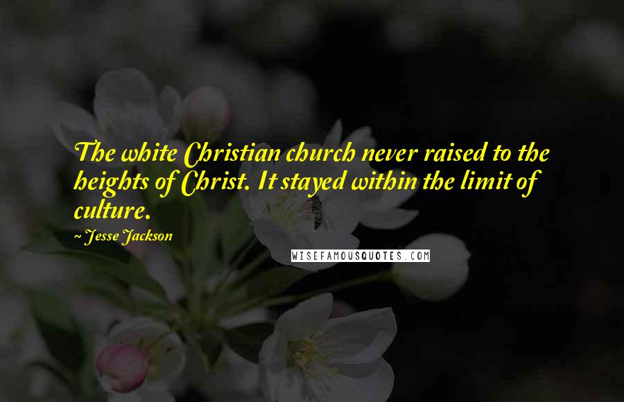 Jesse Jackson Quotes: The white Christian church never raised to the heights of Christ. It stayed within the limit of culture.