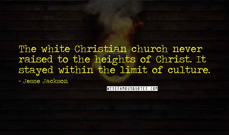 Jesse Jackson Quotes: The white Christian church never raised to the heights of Christ. It stayed within the limit of culture.