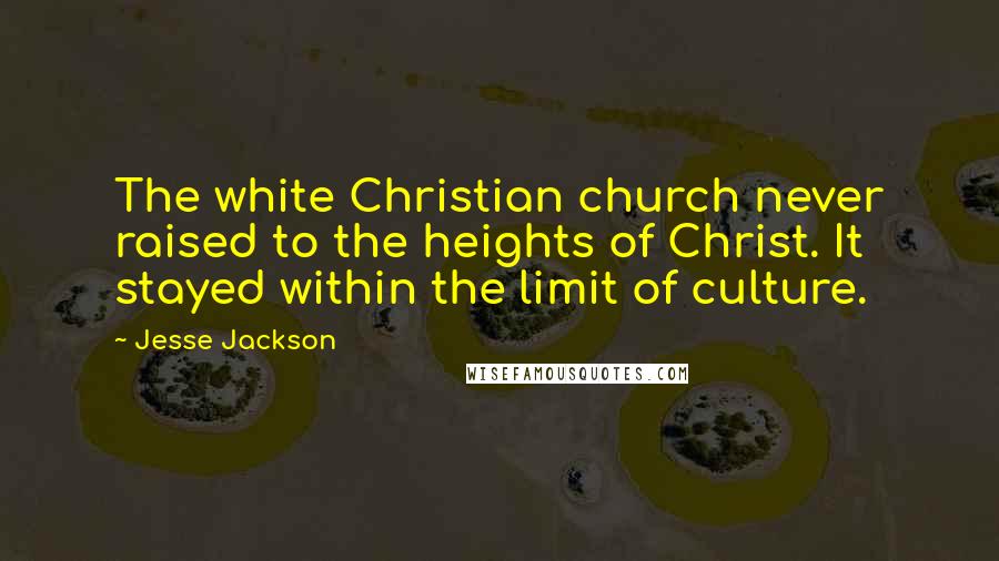 Jesse Jackson Quotes: The white Christian church never raised to the heights of Christ. It stayed within the limit of culture.