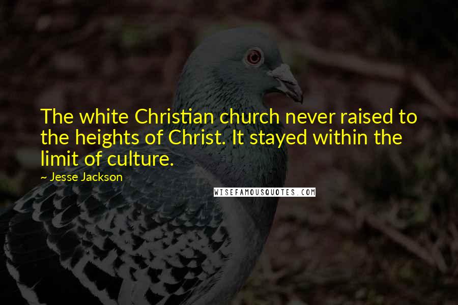 Jesse Jackson Quotes: The white Christian church never raised to the heights of Christ. It stayed within the limit of culture.