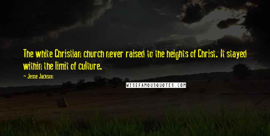 Jesse Jackson Quotes: The white Christian church never raised to the heights of Christ. It stayed within the limit of culture.