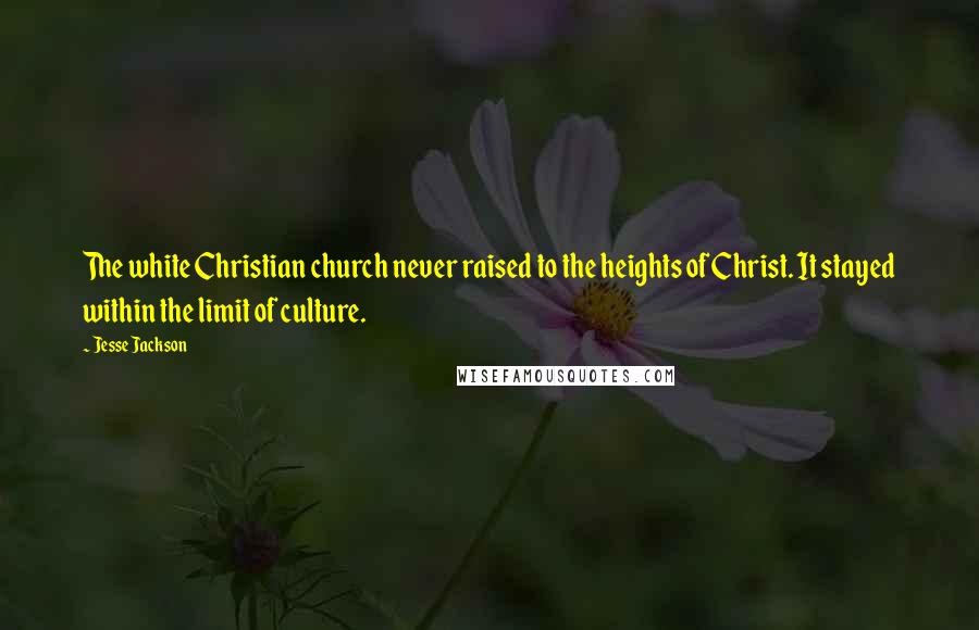 Jesse Jackson Quotes: The white Christian church never raised to the heights of Christ. It stayed within the limit of culture.