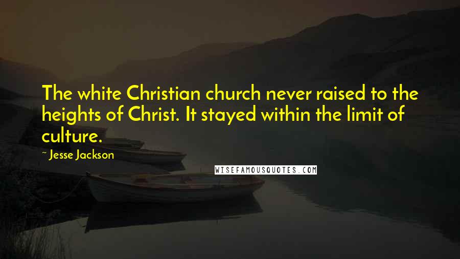 Jesse Jackson Quotes: The white Christian church never raised to the heights of Christ. It stayed within the limit of culture.