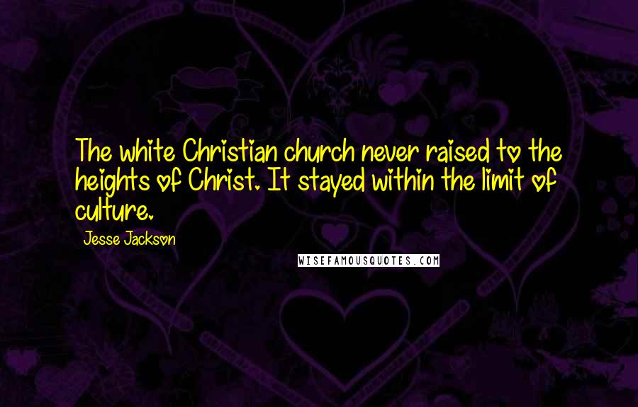 Jesse Jackson Quotes: The white Christian church never raised to the heights of Christ. It stayed within the limit of culture.