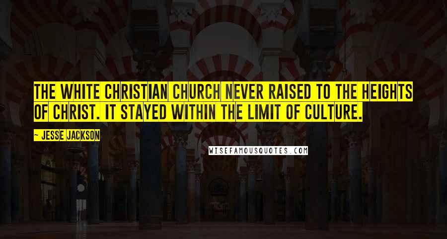 Jesse Jackson Quotes: The white Christian church never raised to the heights of Christ. It stayed within the limit of culture.