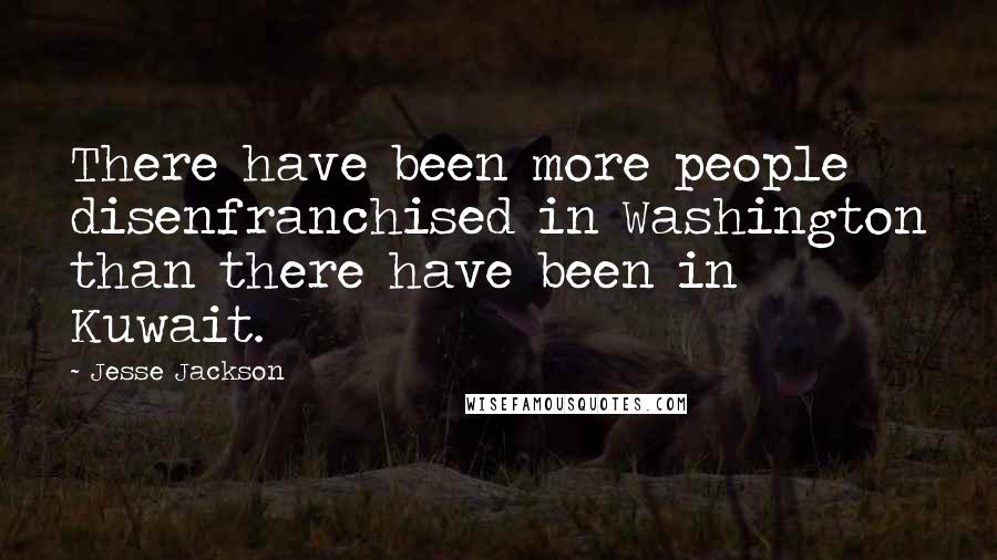 Jesse Jackson Quotes: There have been more people disenfranchised in Washington than there have been in Kuwait.