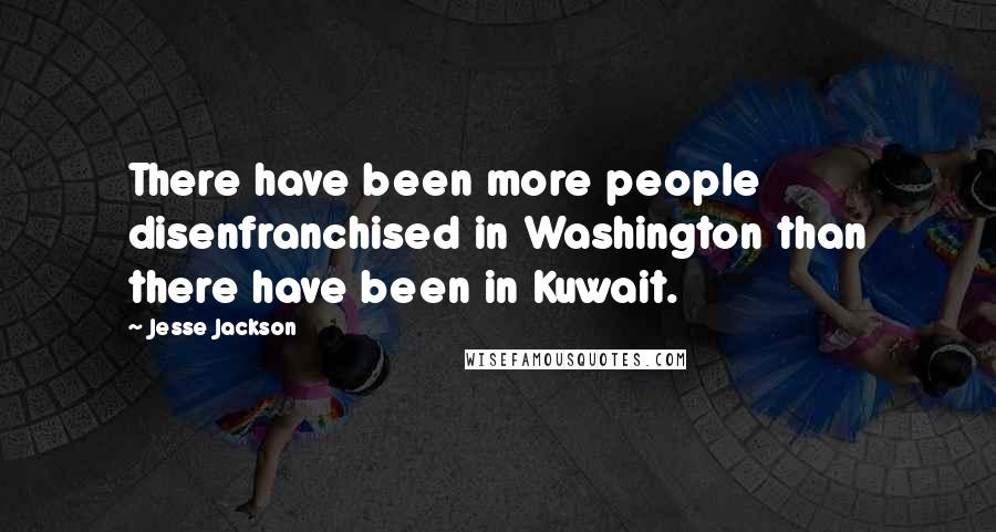 Jesse Jackson Quotes: There have been more people disenfranchised in Washington than there have been in Kuwait.