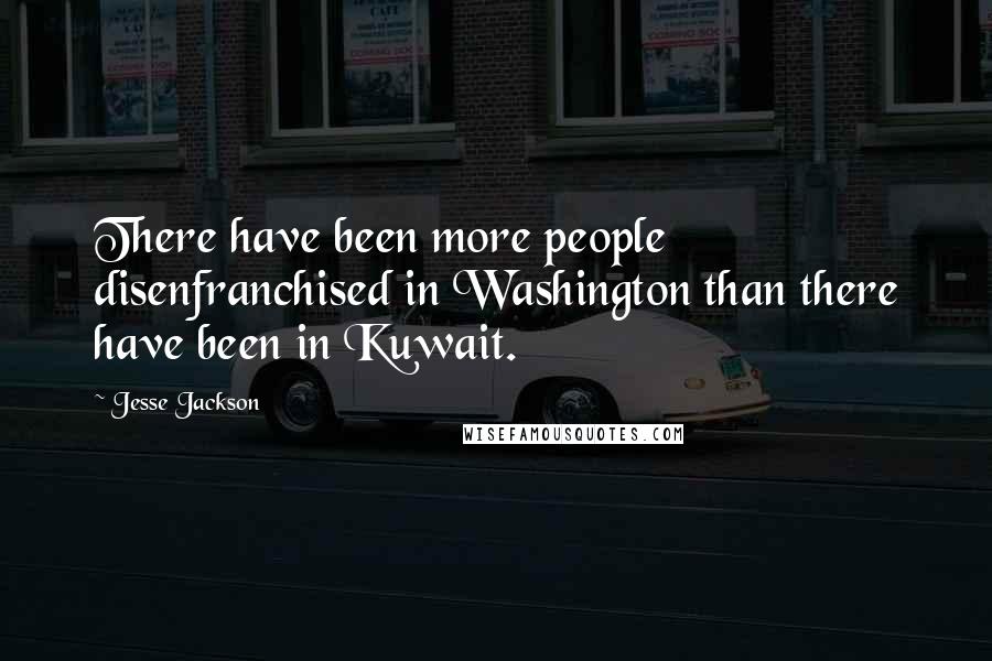 Jesse Jackson Quotes: There have been more people disenfranchised in Washington than there have been in Kuwait.