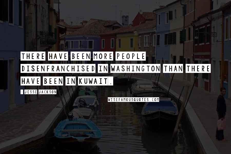 Jesse Jackson Quotes: There have been more people disenfranchised in Washington than there have been in Kuwait.
