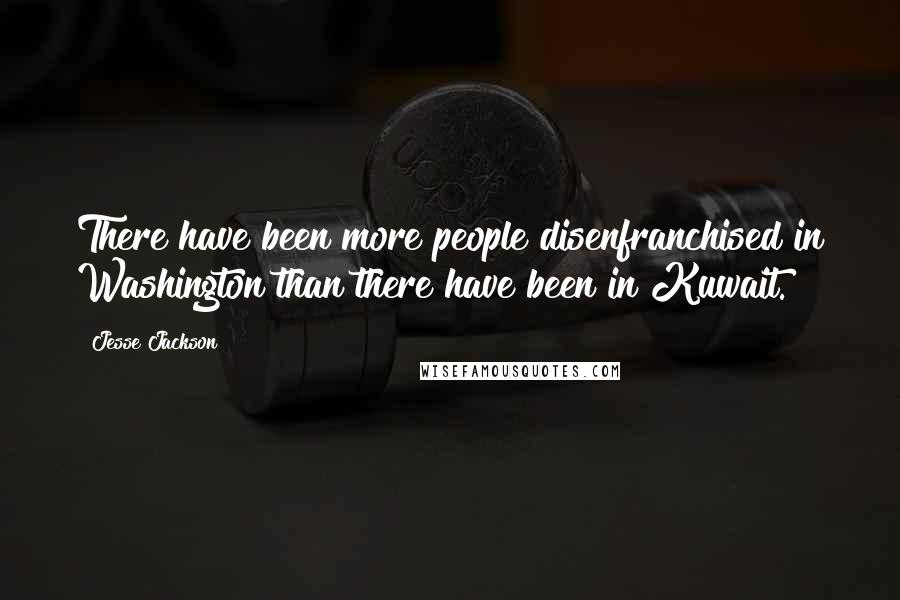 Jesse Jackson Quotes: There have been more people disenfranchised in Washington than there have been in Kuwait.