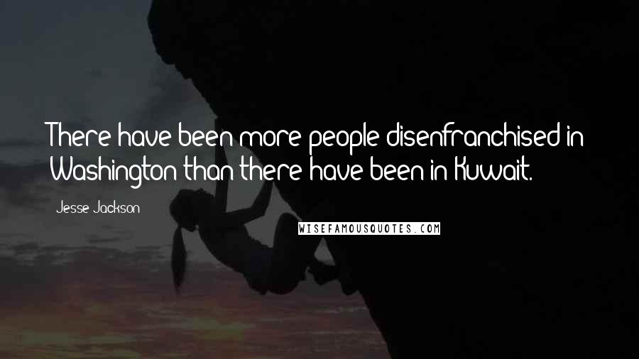 Jesse Jackson Quotes: There have been more people disenfranchised in Washington than there have been in Kuwait.