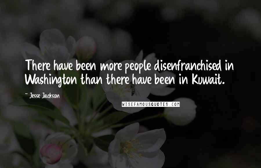 Jesse Jackson Quotes: There have been more people disenfranchised in Washington than there have been in Kuwait.